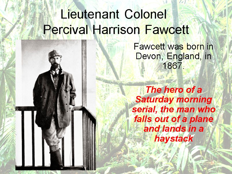 Lieutenant Colonel  Percival Harrison Fawcett   Fawcett was born in Devon, England,
